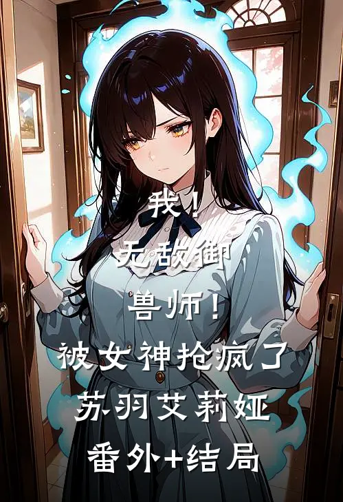 我！无敌御兽师！被女神抢疯了苏羽艾莉娅:(番外)+(结局)