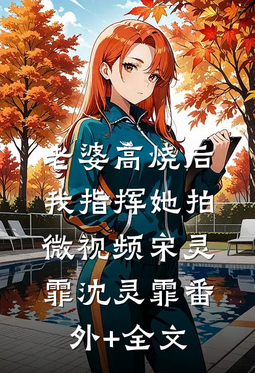 老婆高烧后，我指挥她拍微视频宋灵霏沈灵霏(番外)+(全文)