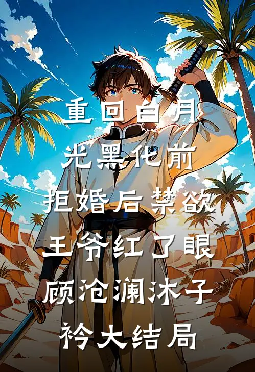 重回白月光黑化前，拒婚后禁欲王爷红了眼顾沧澜沐子衿大结局