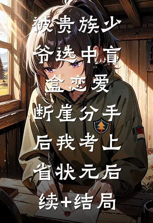 被贵族少爷选中盲盒恋爱，断崖分手后我考上省状元后续+结局