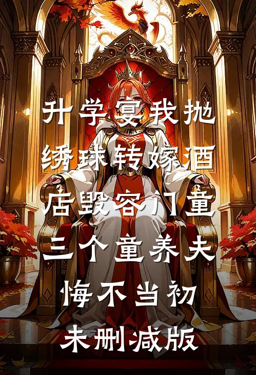 升学宴我抛绣球转嫁酒店毁容门童，三个童养夫悔不当初未删减版