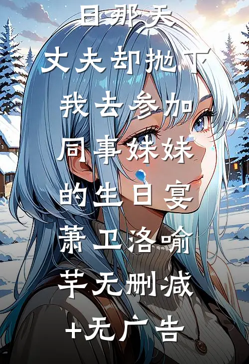 儿子忌日那天，丈夫却抛下我去参加同事妹妹的生日宴萧卫洛喻芊无删减+无广告