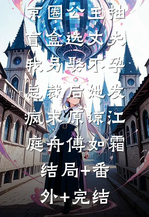 京圈公主抽盲盒选丈夫，我另娶不孕总裁后她发疯求原谅江庭舟傅如霜结局+番外+完结