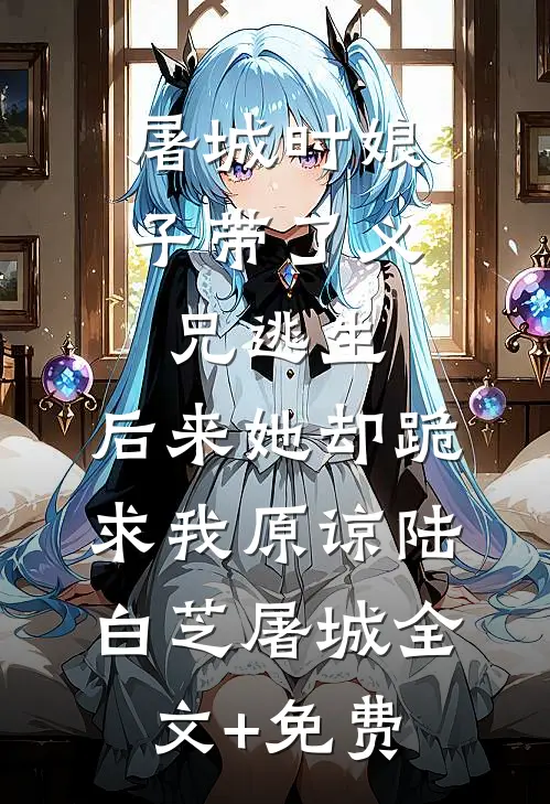 屠城时娘子带了义兄逃生，后来她却跪求我原谅陆白芝屠城全文+免费