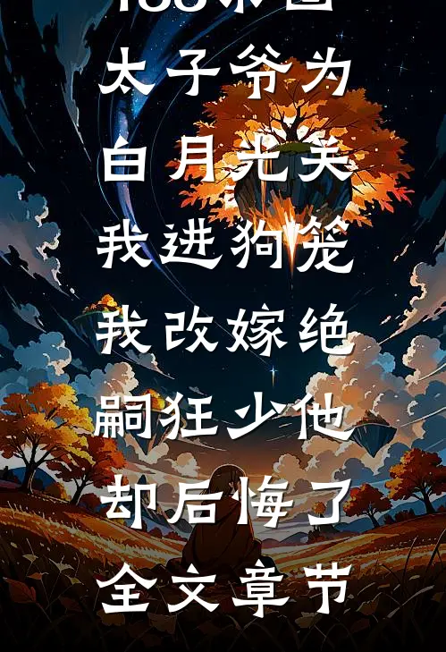 188京圈太子爷为白月光关我进狗笼，我改嫁绝嗣狂少他却后悔了全文章节