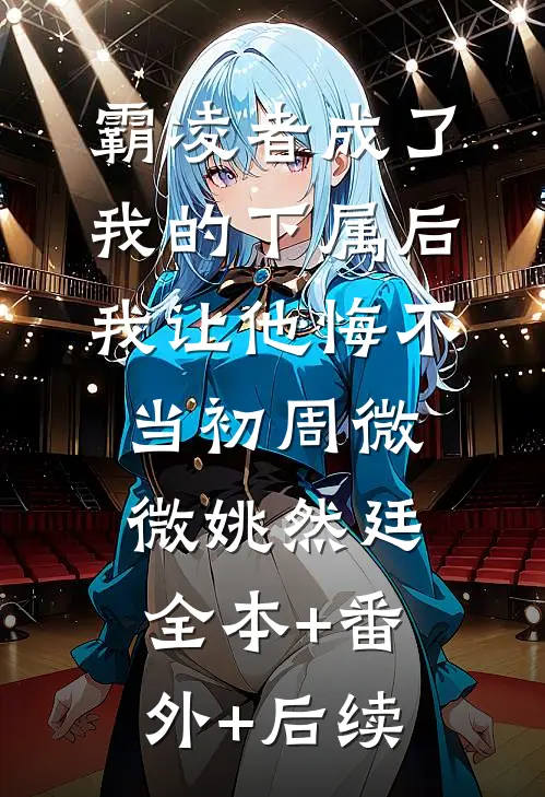 霸凌者成了我的下属后，我让他悔不当初周微微姚然廷全本+番外+后续