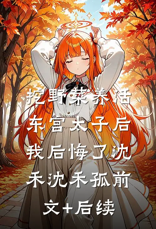 挖野菜养活东宫太子后，我后悔了沈禾沈禾孤前文+后续