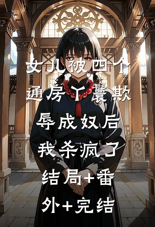 女儿被四个通房丫鬟欺辱成奴后，我杀疯了:结局+番外+完结