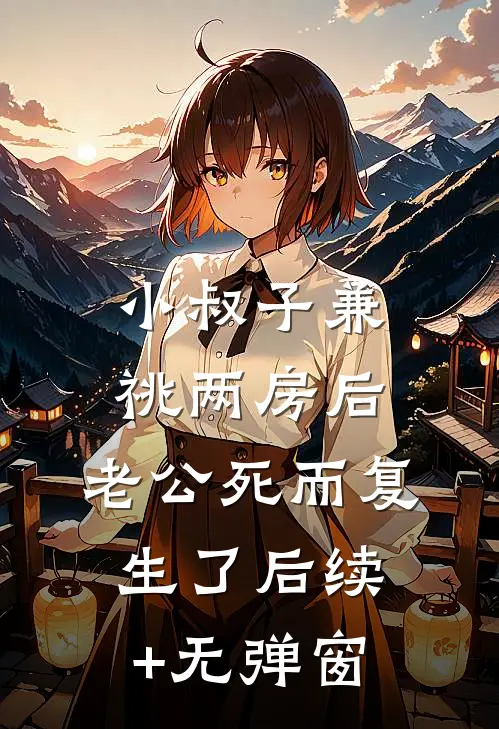 小叔子兼祧两房后，老公死而复生了后续+无弹窗