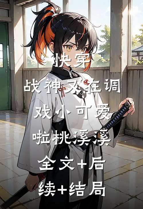 快穿：战神又在调戏小可爱啦桃溪·溪全文+后续+结局