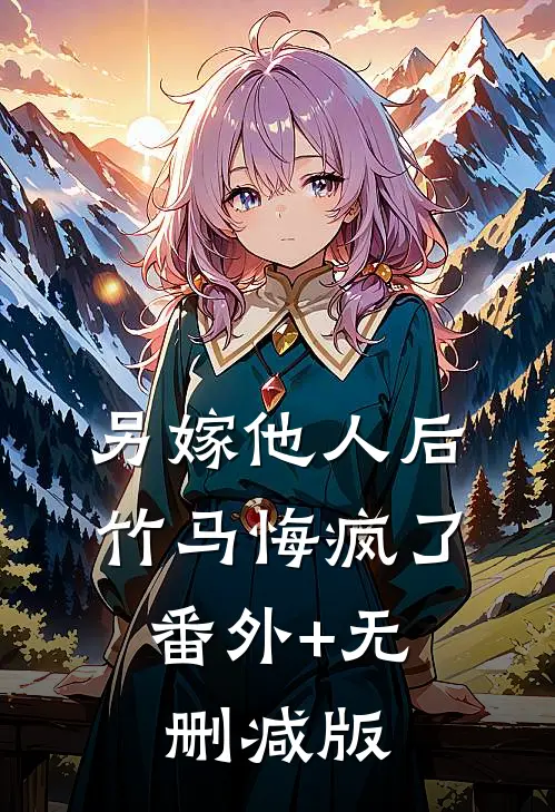 另嫁他人后，竹马悔疯了:番外+无删减版