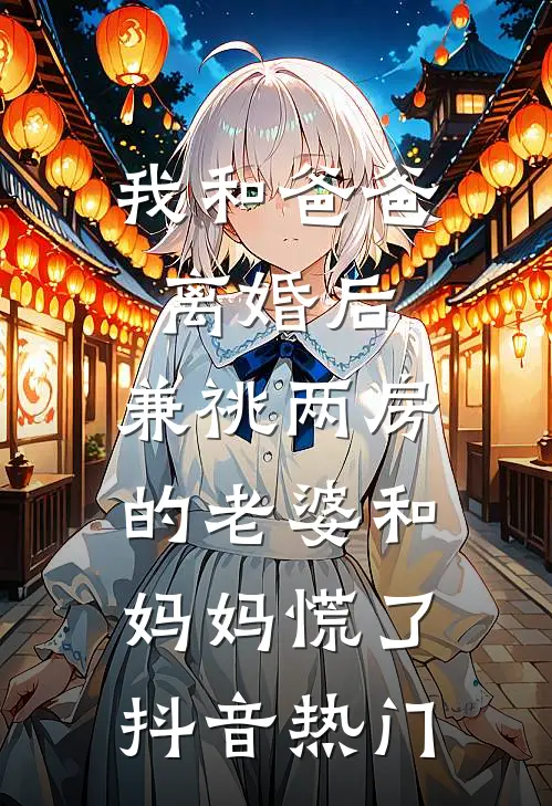 我和爸爸离婚后，兼祧两房的老婆和妈妈慌了抖音热门