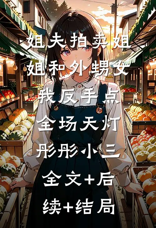 姐夫拍卖姐姐和外甥女，我反手点全场天灯彤彤小三:全文+后续+结局
