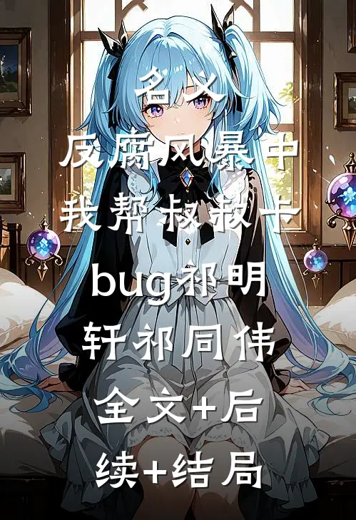 名义：反腐风暴中我帮叔叔卡bug祁明轩祁同伟:全文+后续+结局