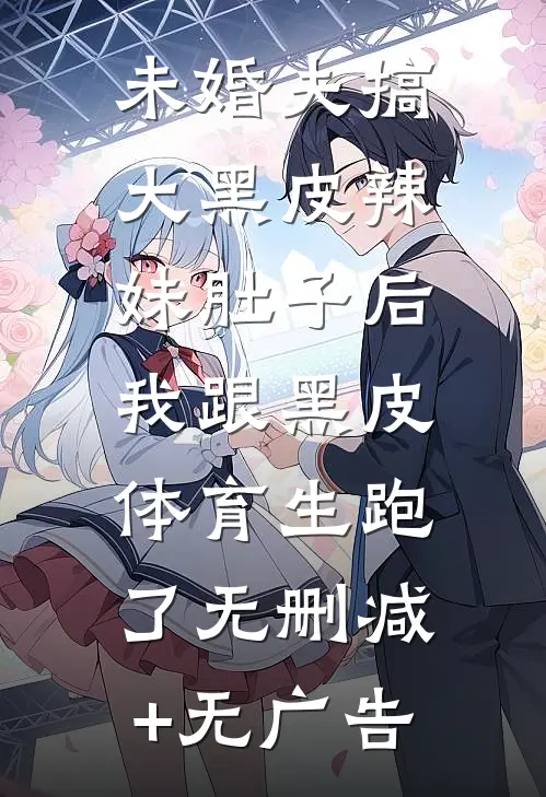 未婚夫搞大黑皮辣妹肚子后，我跟黑皮体育生跑了无删减+无广告