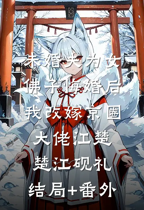 未婚夫为女佛子悔婚后，我改嫁京圈大佬江楚楚江砚礼:结局+番外