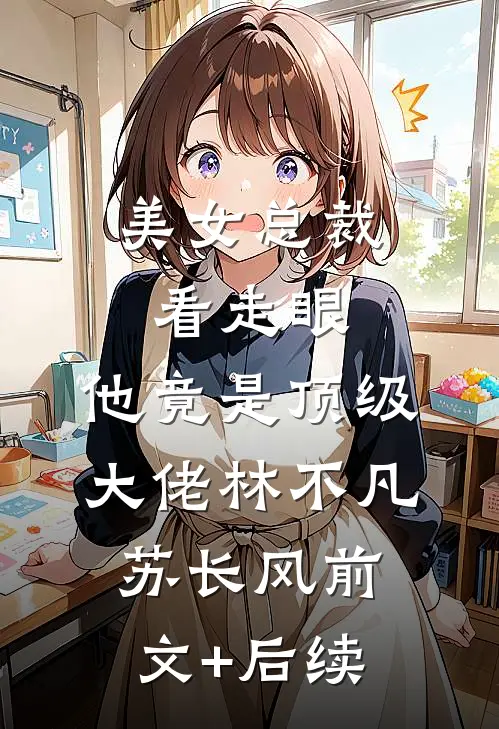 美女总裁看走眼，他竟是顶级大佬林不凡苏长风前文+后续