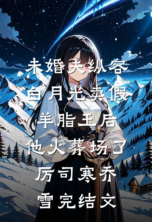 未婚夫纵容白月光卖假羊脂玉后，他火葬场了厉司寒乔雪完结文
