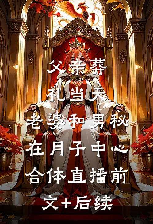 父亲葬礼当天，老婆和男秘在月子中心合体直播前文+后续