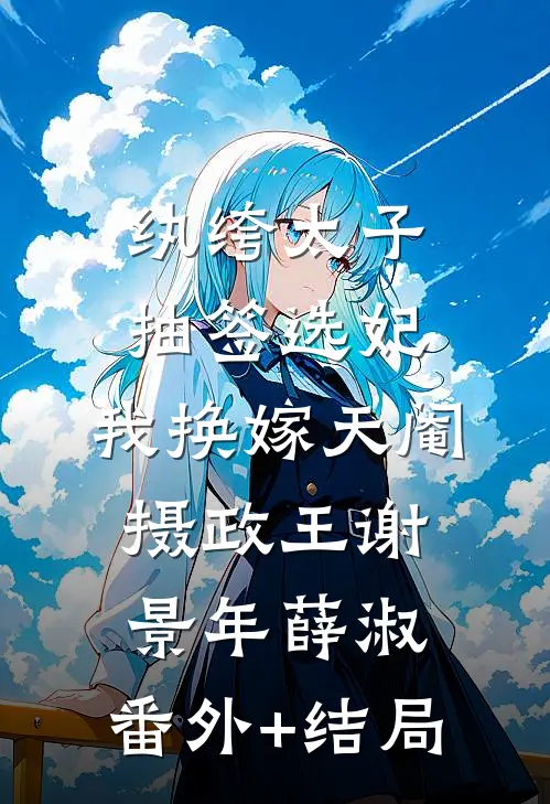 纨绔太子抽签选妃，我换嫁天阉摄政王谢景年薛淑:(番外)+(结局)