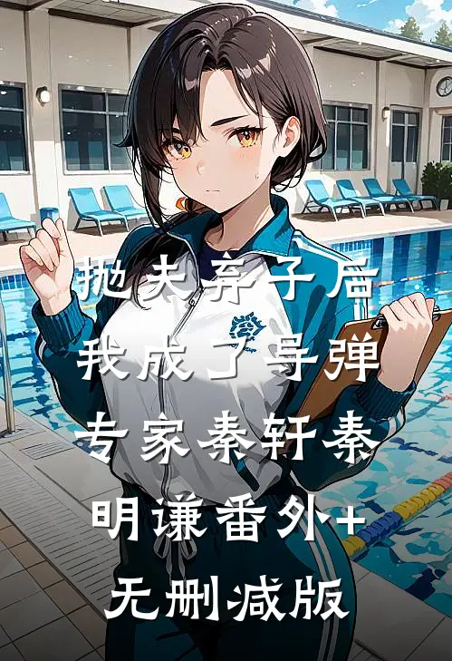 抛夫弃子后，我成了导弹专家秦轩秦明谦番外+无删减版