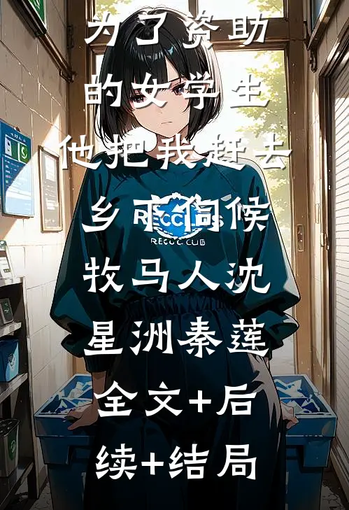 为了资助的女学生，他把我赶去乡下伺候牧马人沈星洲秦莲:全文+后续+结局