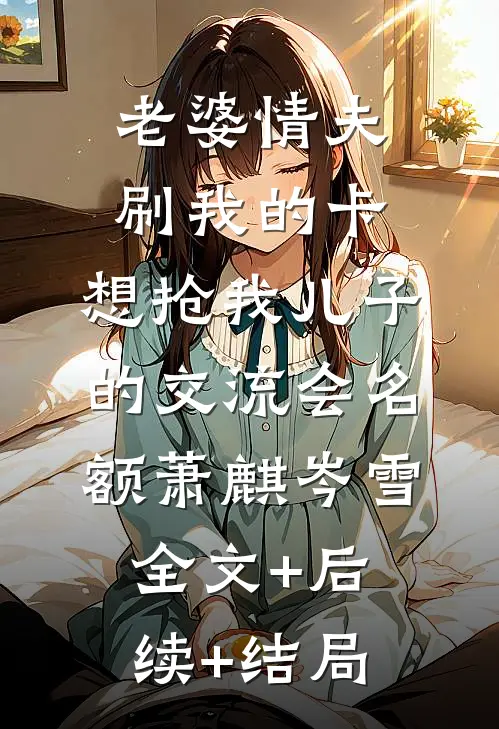 老婆情夫刷我的卡，想抢我儿子的交流会名额萧麒岑雪全文+后续+结局