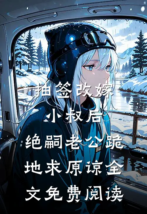 抽签改嫁小叔后，绝嗣老公跪地求原谅全文免费阅读