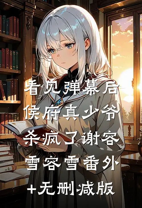 看见弹幕后，侯府真少爷杀疯了谢容雪容雪番外+无删减版
