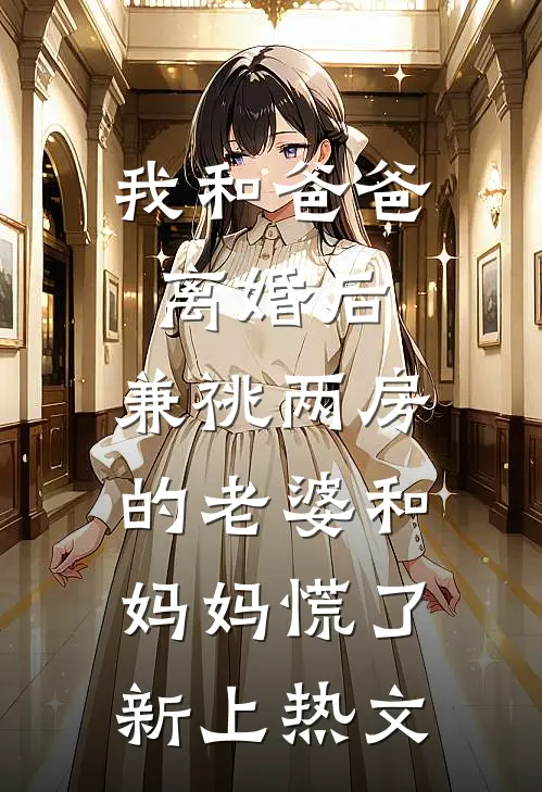 我和爸爸离婚后，兼祧两房的老婆和妈妈慌了新上热文