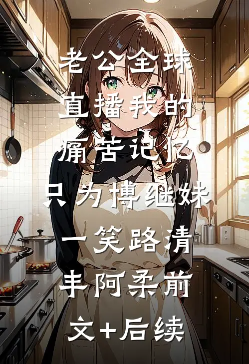 老公全球直播我的痛苦记忆，只为博继妹一笑路清丰阿柔前文+后续