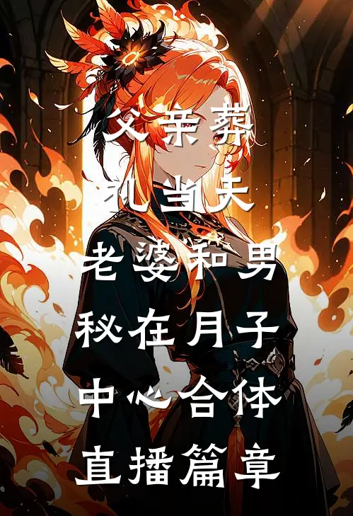 父亲葬礼当天，老婆和男秘在月子中心合体直播篇章
