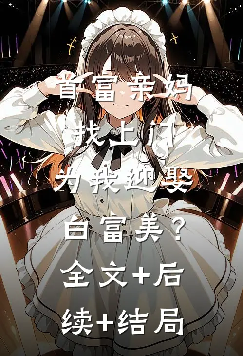 首富亲妈找上门，为我迎娶白富美？:全文+后续+结局