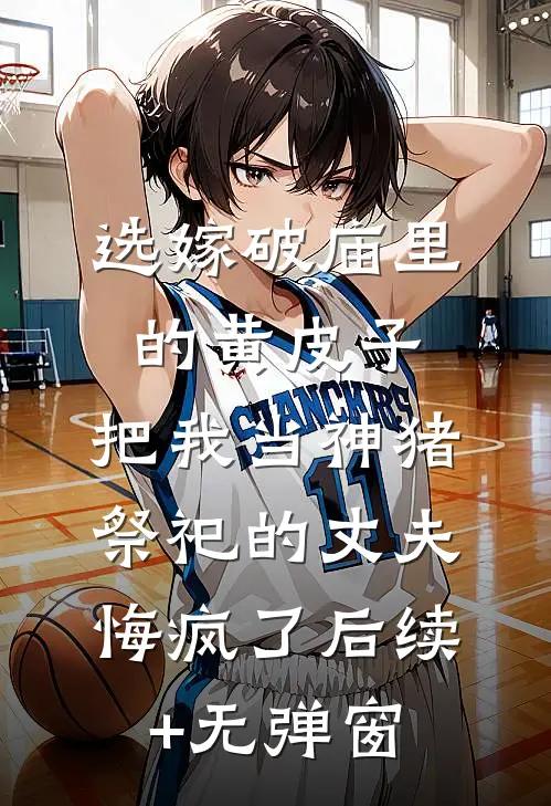 选嫁破庙里的黄皮子，把我当神猪祭祀的丈夫悔疯了后续+无弹窗