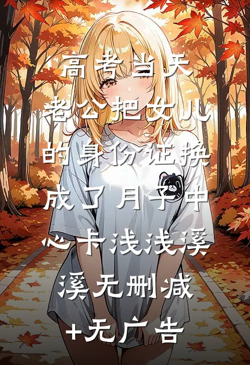 高考当天，老公把女儿的身份证换成了月子中心卡浅浅溪溪无删减+无广告