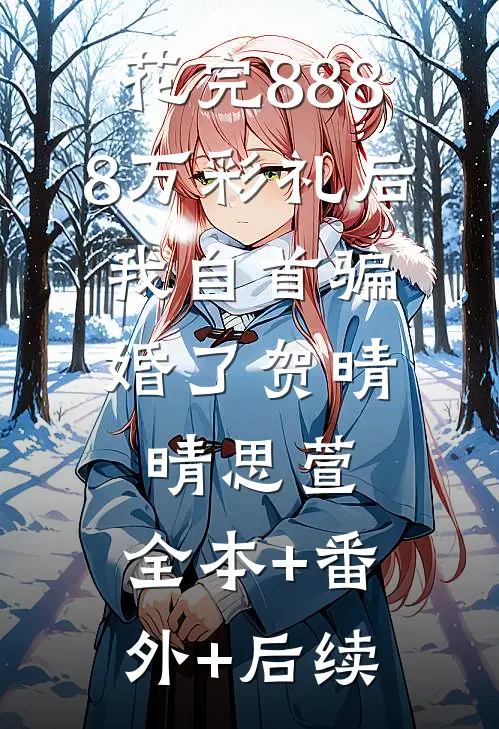 花完8888万彩礼后，我自首骗婚了贺晴晴思萱:全本+番外+后续