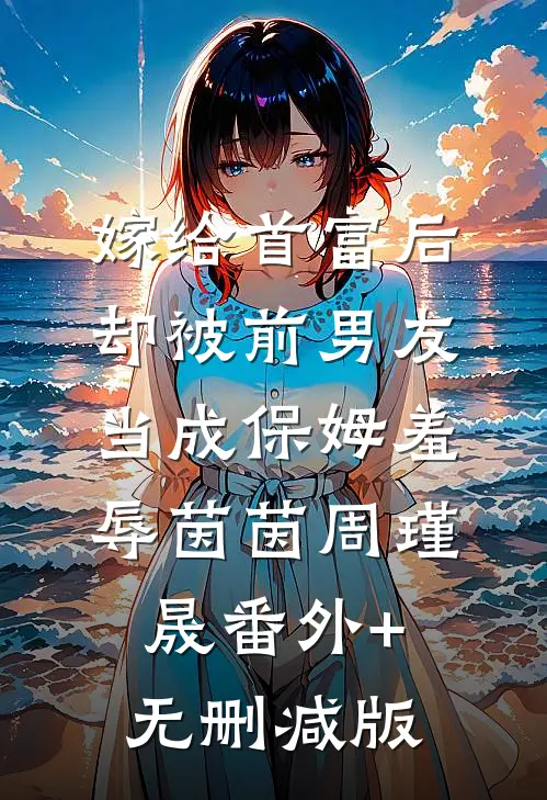 嫁给首富后，却被前男友当成保姆羞辱茵茵周瑾晟番外+无删减版