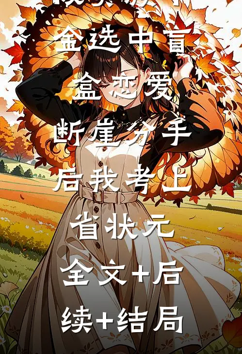 被贵族千金选中盲盒恋爱，断崖分手后我考上省状元:全文+后续+结局