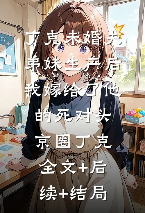 丁克未婚夫弟妹生产后，我嫁给了他的死对头京圈丁克:全文+后续+结局