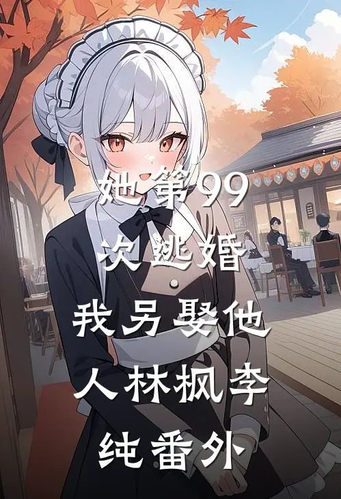 她第99次逃婚，我另娶他人林枫李纯番外