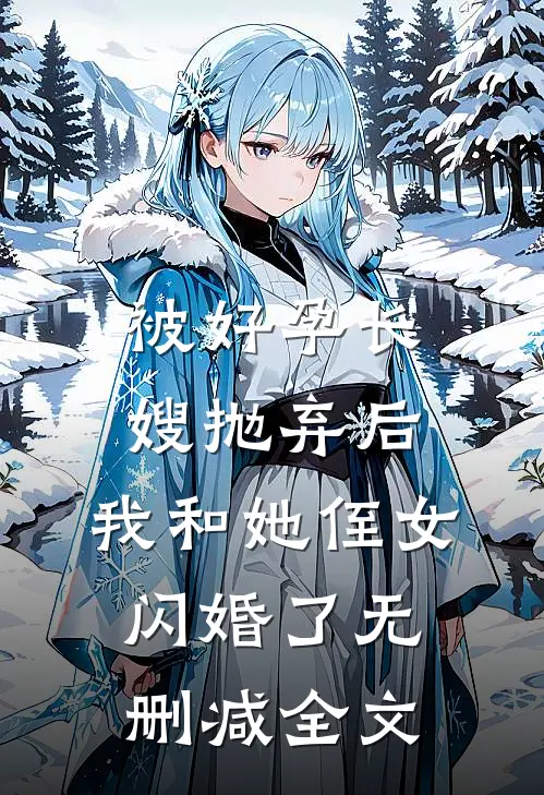 被好孕长嫂抛弃后，我和她侄女闪婚了无删减全文