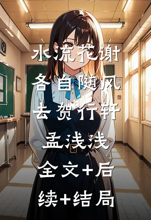 水流花谢，各自随风去贺行轩孟浅浅:全文+后续+结局