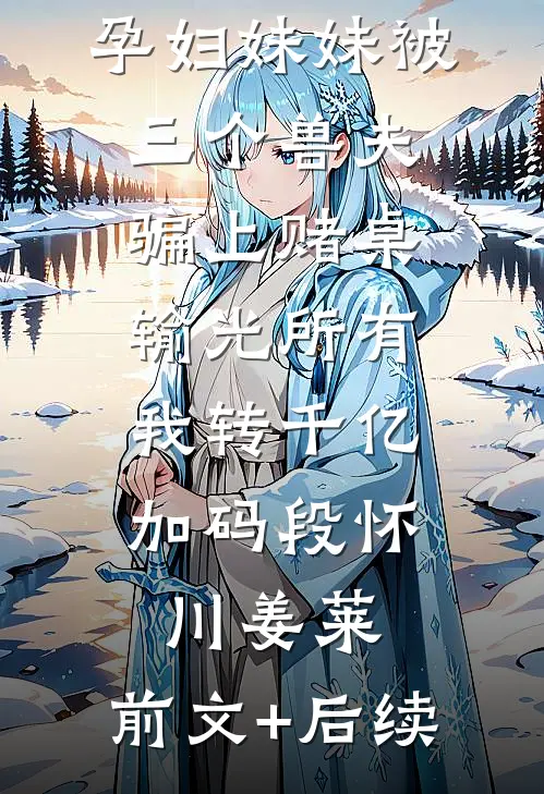 孕妇妹妹被三个兽夫骗上赌桌输光所有，我转千亿加码段怀川姜莱:前文+后续
