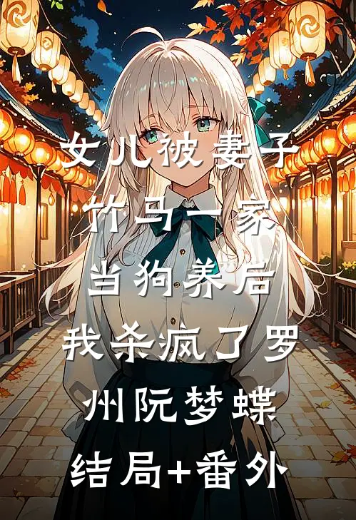 女儿被妻子竹马一家当狗养后，我杀疯了罗州阮梦蝶:结局+番外