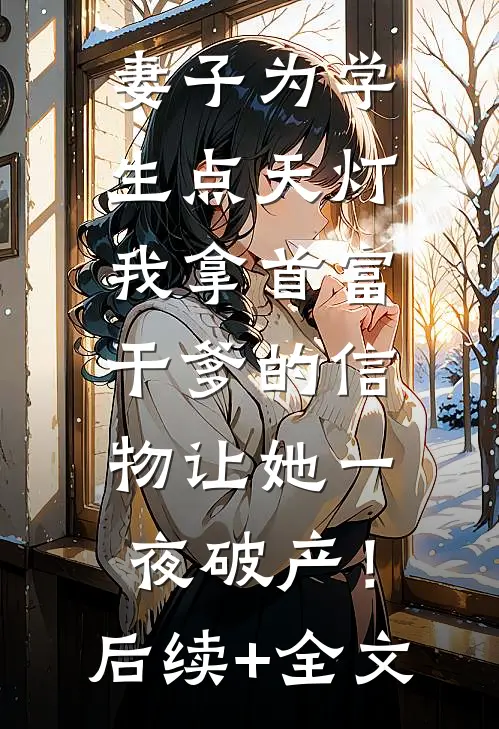 妻子为学生点天灯，我拿首富干爹的信物让她一夜破产！后续+全文