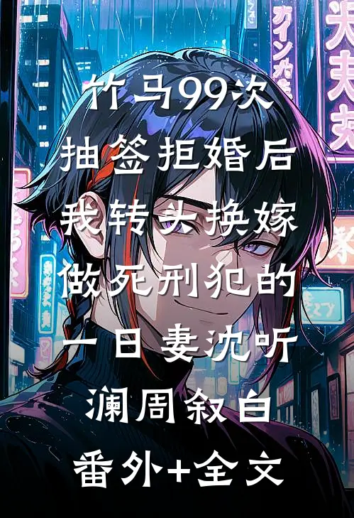 竹马99次抽签拒婚后，我转头换嫁做死刑犯的一日妻沈听澜周叙白:(番外)+(全文)
