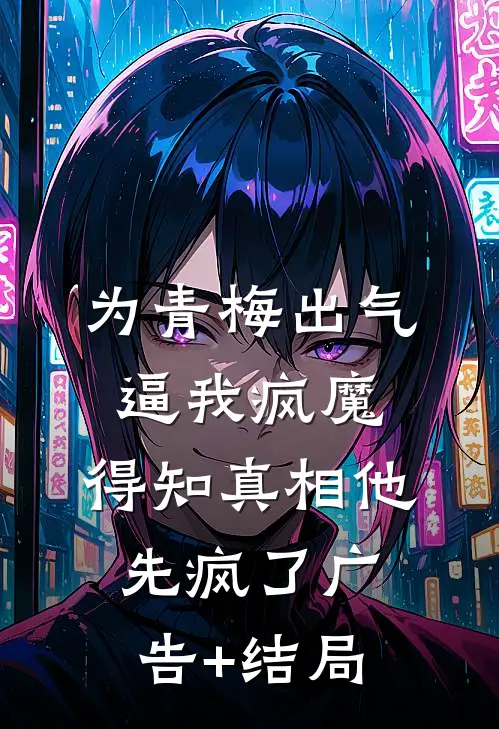 为青梅出气逼我疯魔，得知真相他先疯了广告+结局