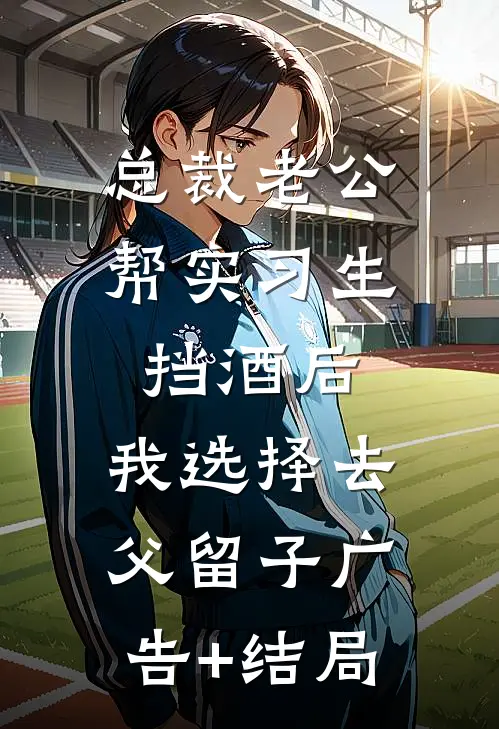 总裁老公帮实习生挡酒后，我选择去父留子广告+结局