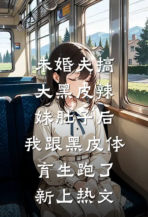 未婚夫搞大黑皮辣妹肚子后，我跟黑皮体育生跑了新上热文