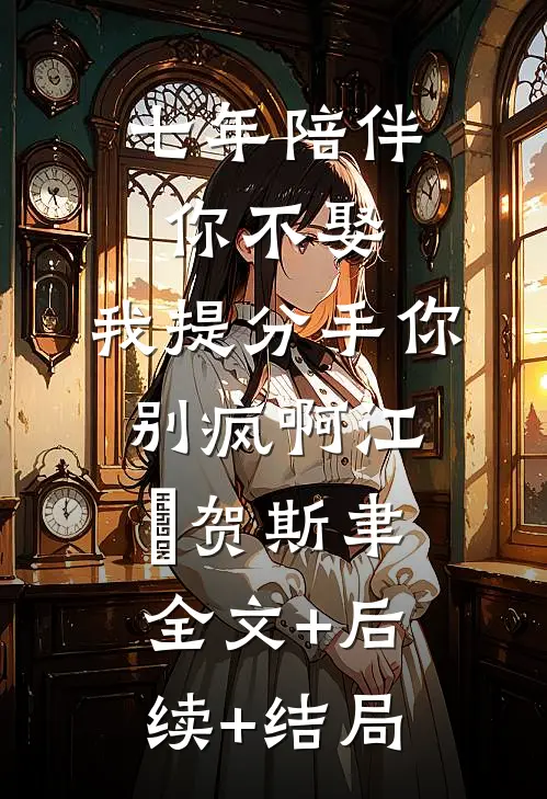 七年陪伴你不娶，我提分手你别疯啊江妧贺斯聿:全文+后续+结局